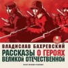 Владислав Бахревский - Рассказы о героях Великой Отечественной