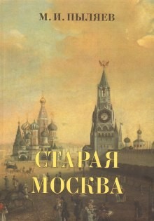 Михаил Пыляев - Старая Москва. История былой жизни первопрестольной столицы