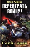 Артем Рыбаков - Переиграть войну: 1. Переиграть войну! В котле времени