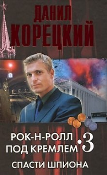Данил Корецкий - Рок-н-ролл под Кремлём: 3. Спасти шпиона