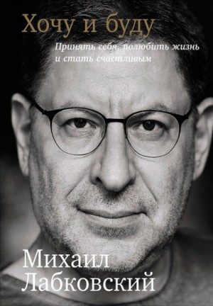 Михаил Лабковский - Хочу и буду. Принять себя, полюбить жизнь и стать счастливым