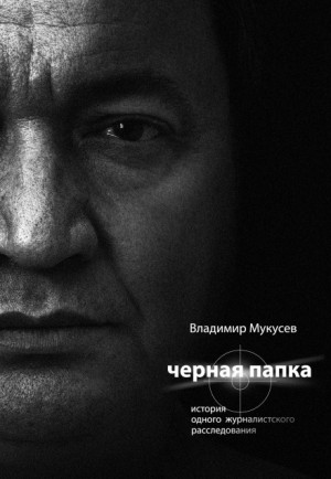 Владимир Мукусев - Чёрная папка. История одного журналистского расследования
