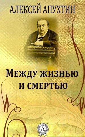 Алексей Апухтин - Между жизнью и смертью