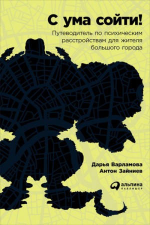 Дарья Варламова, Антон Зайниев - С ума сойти! Путеводитель по психическим расстройствам для жителя большого города