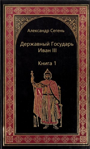Александр Сегень - Державный Государь Иван III. Книга 1