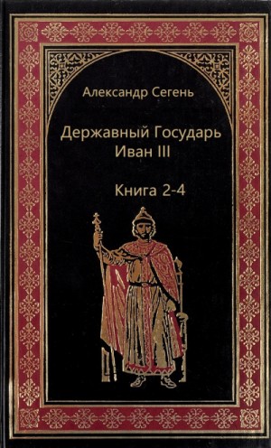 Александр Сегень - Державный Государь Иван III. Книги 2-4