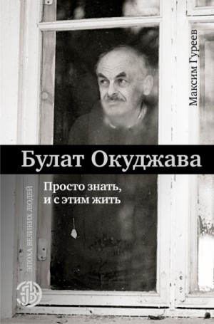 Максим Гуреев - Булат Окуджава. Просто знать, и с этим жить