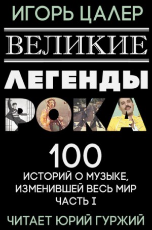 Игорь Цалер - Великие легенды рока. 100 историй о музыке, взорвавшей мир
