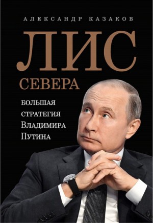 Александр Казаков - Лис Севера. Большая стратегия Владимира Путина