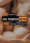 Гэри Уилсон - На порноигле. Порнография и природа зависимости