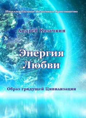Андрей Казачкин - Энергия Любви. Образ грядущей Цивилизации
