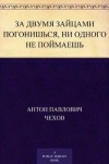 Антон Чехов - За двумя зайцами погонишься, ни одного не поймаешь