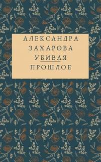 Александра Захарова - Убивая прошлое