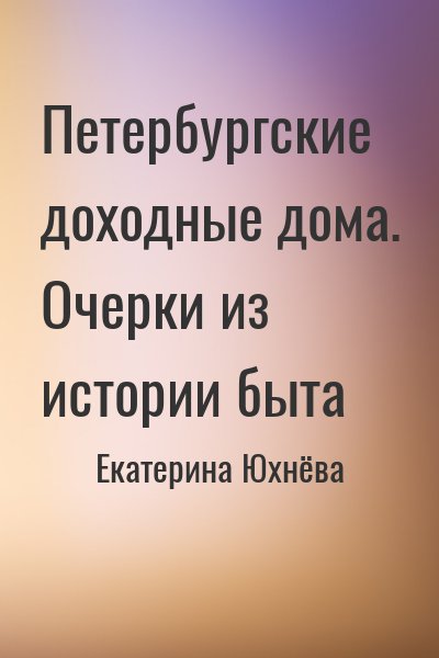 Екатерина Юхнёва - Петербургские доходные дома. Очерки из истории быта