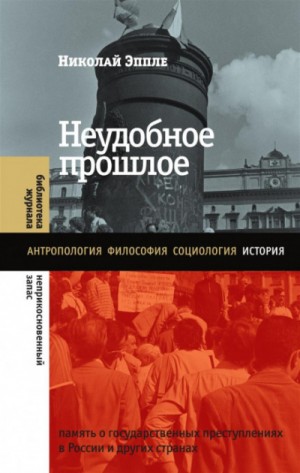 Николай Эппле - Неудобное прошлое. Память о государственных преступлениях в России и других странах