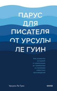 Урсула Ле Гуин - Парус для писателя от Урсулы Ле Гуин. Как управлять историей: от композиции до грамматики на примерах известных произведений