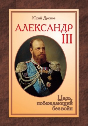 Юрий Дрюков - Александр III: Царь, побеждающий без войн