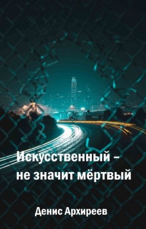 Денис Архиреев - Искусственный – не значит мёртвый (Книга первая)