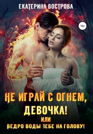 Екатерина Вострова - Не играй с огнем девочка, или Ведро воды тебе на голову!