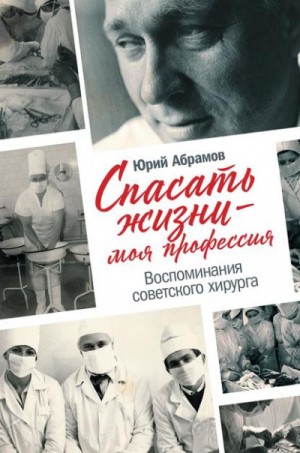 Юрий Абрамов - Спасать жизни — моя профессия. Воспоминания советского хирурга