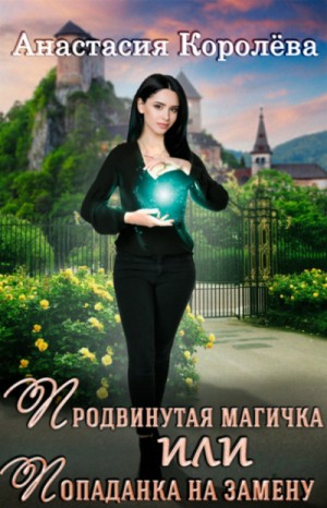 Анастасия Королёва - Продвинутая магичка, или Попаданка на замену