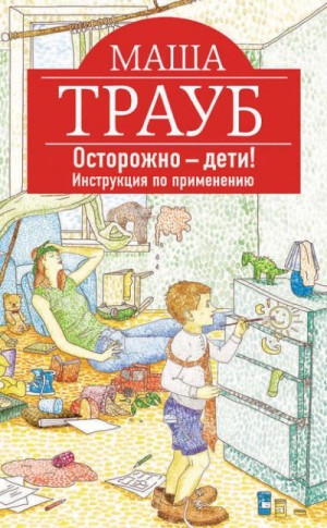 Маша Трауб - Осторожно – дети! Инструкция по применению.