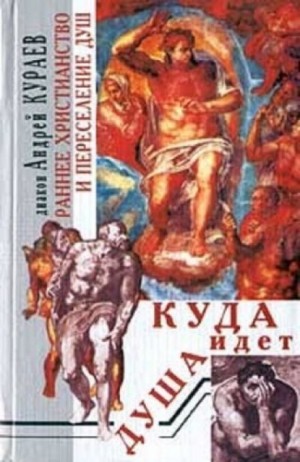 Андрей Кураев - Куда идет душа. Раннее христианство и переселение душ