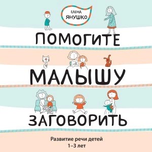 Елена Янушко - Помогите малышу заговорить! Развитие речи детей 1-3 лет