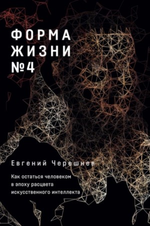 Евгений Черешнев - Форма жизни № 4. Как остаться человеком в эпоху расцвета искусственного интеллекта