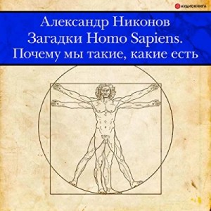 Александр Никонов - Загадки Homo Sapiens. Почему мы такие, какие есть