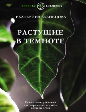 Екатерина Кузнецова - Растущие в темноте. Комнатные растения для укромных уголков вашего дома