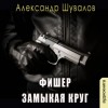 Александр Шувалов - Фишер. Замыкая круг