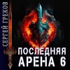 Сергей Греков - Последняя Арена. Книга 6