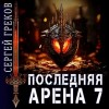 Сергей Греков - Последняя Арена. Книга 7