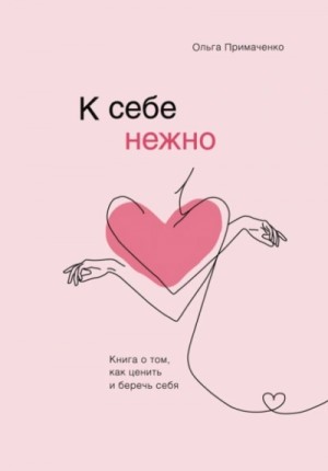 Ольга Примаченко - К себе нежно. Книга о том, как ценить и беречь себя