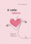 Ольга Примаченко - К себе нежно. Книга о том, как ценить и беречь себя