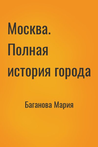Баганова Мария - Москва. Полная история города