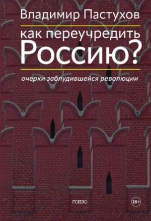 Владимир Пастухов - Как переучредить Россию? Очерки заблудившейся революции