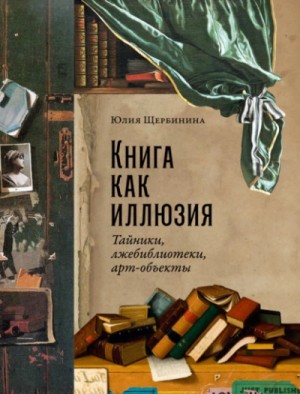 Юлия Щербинина - Книга как иллюзия: Тайники, лжебиблиотеки, арт-объекты