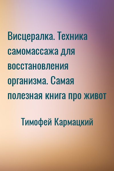 Тимофей Кармацкий - Висцералка. Техника самомассажа для восстановления организма. Самая полезная книга про живот